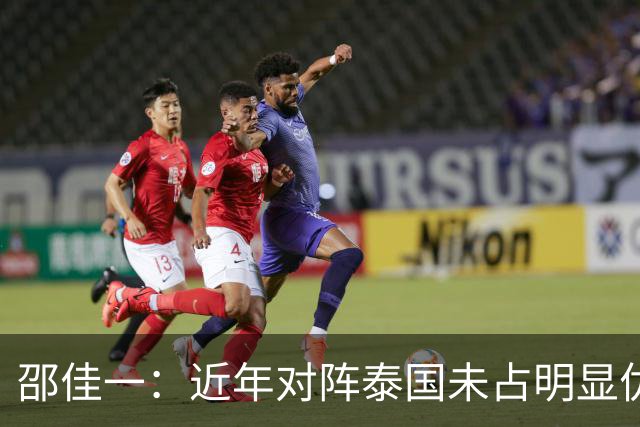 邵佳一：近年对阵泰国未占明显优势 国家队无友谊赛